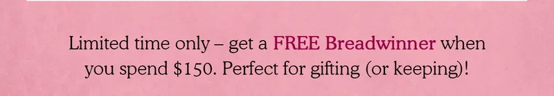 Limited time only – get a FREE Breadwinner when you spend $150. Perfect for gifting (or keeping)!