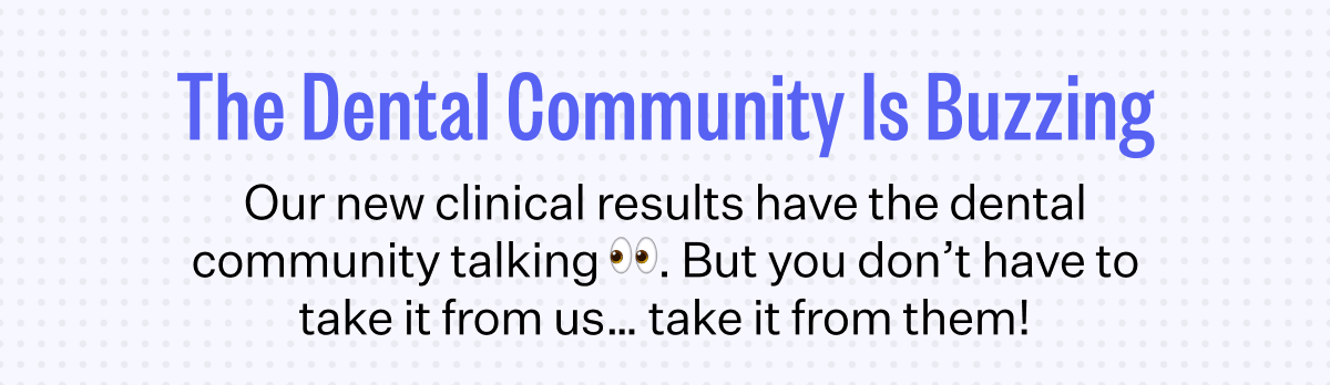 The Dental Community Is Buzzing | Our new clinical results have the dental community talking 👀. But you don’t have to take it from us… take it from them!
