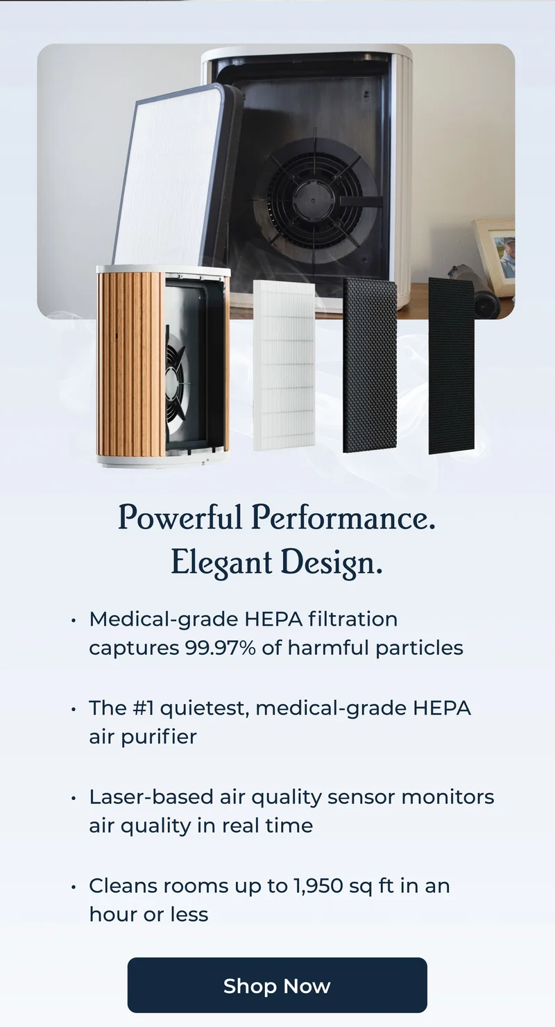 Powerful Performance. Elegant Design. Medical-grade HEPA filtration captures 99.97% of harmful particles