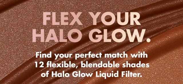 Find your perfect match with 12 flexible, blendable shades of Halo Glow Liquid Filter Find your perfect match with 12 flexible, blendable shades of Halo Glow Liquid Filter