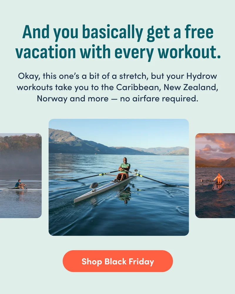 And you basically get a free vacation with every workout. Okay, this one's a bit of a stretch, but your Hydrow workouts take you to the Caribbean, New Zealand, Norway, and more - no airfare required. Shop Black Friday.