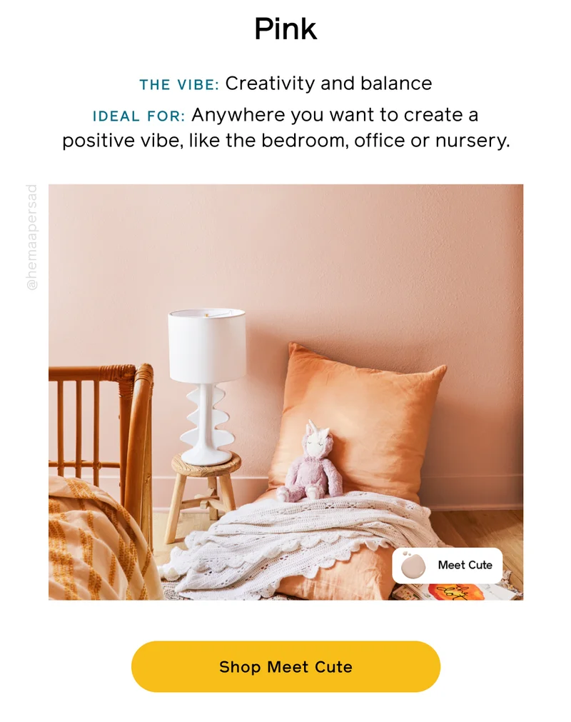 Pink. THE VIBE: Creativity and balance. IDEAL FOR: Anywhere you want to create a positive vibe, like the bedroom, office or nursery. Shop Meet Cute