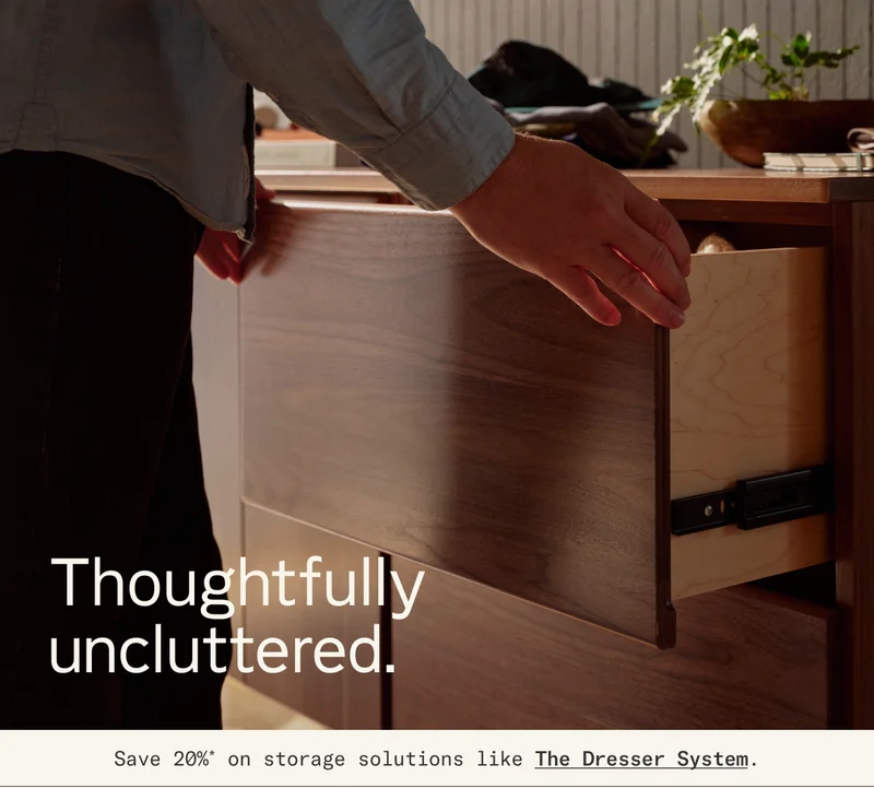 Thoughtfully uncluttered. Save 20%* on storage solutions like The Dresser System.[Pictured: The Dresser System in Walnut]
