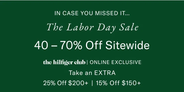 In case you missed it                                            The Labor day sale                                            40-70% off site wide                                         the Hilfiger club online exclusive                                            Take an extra 25% off $200+ or 15% off %150+