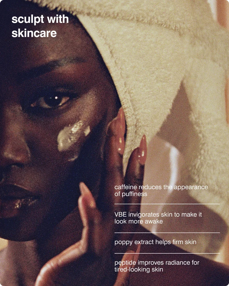 sculpt with skincare: caffeine reduces the appearance of puffiness ​ VBE invigorates skin to make it look more awake ​ poppy extract helps firm skin ​ peptide improves radiance for tired-looking skin ​