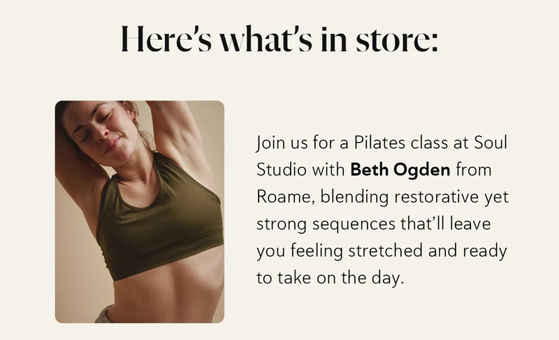 Here’s what’s in store: Join us for a Pilates class at Roame with Beth Ogden from Bodyism, blending restorative yet strong sequences that’ll leave you feeling stretched and ready to take on the day.