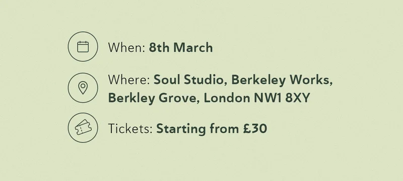 📅 When: 8th March 📍 Where: Soul Studio, Berkeley Works, Berkley Grove, London NW1 8XY 🎟 Tickets: Starting from £30