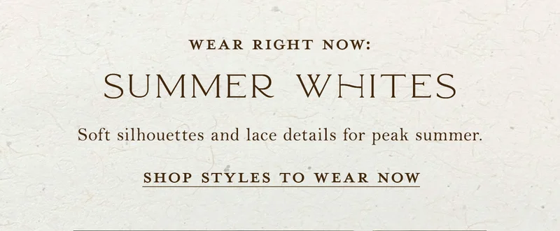 wear right now: summer whites, soft silhouettes and lace details for peak summer. shop styles to wear now
