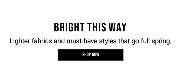 Bright This Way. Lighter fabrics and must-have styles that go full spring. Shop Now