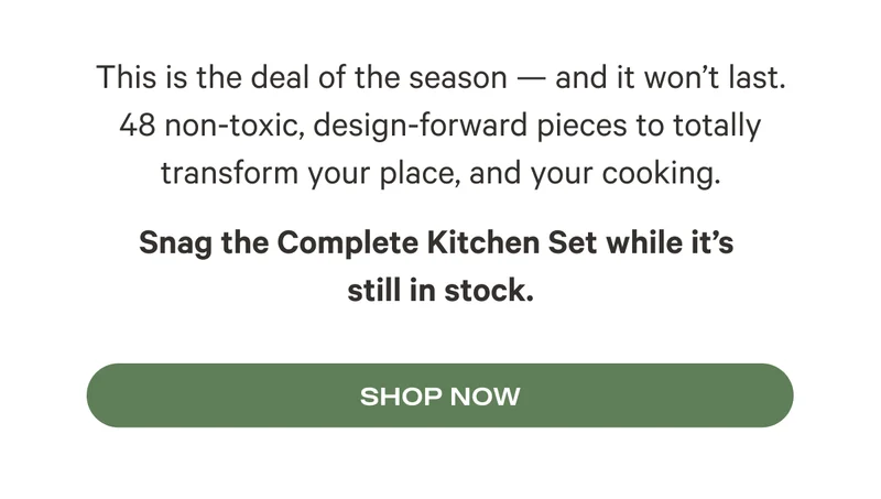 This is the deal of the season — and it won’t last. 48 non-toxic, design-forward pieces to totally transform your place, and your cooking. Snag the Complete Kitchen Set while it’s  still in stock. Shop Now