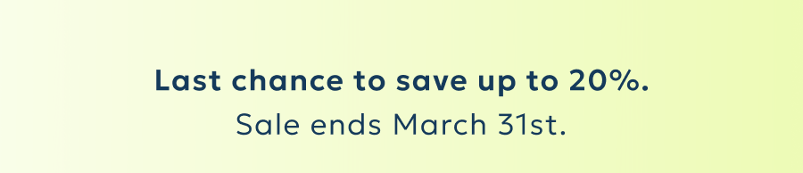 Last chance to save up to 20%. Sale ends March 31st.