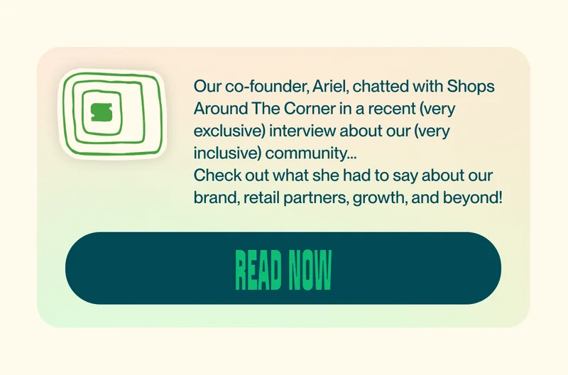 Our co-founder, Ariel, chatted with Shops Around The Corner in a recent (very exclusive) interview about our (very inclusive) community... Check out what she had to say about our brand, retail partners, growth, and beyond!
