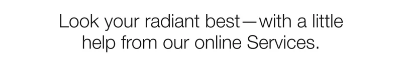 Look your radiant best—with a little help from our online Services.