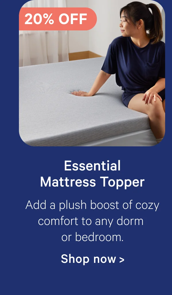 Essential Mattress Topper; Add a plush boost of cozy comfort to any dorm or bedroom.