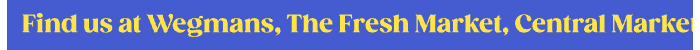 Find us at Wegmans, The Fresh Market, Central Market, Bristol Farm & More