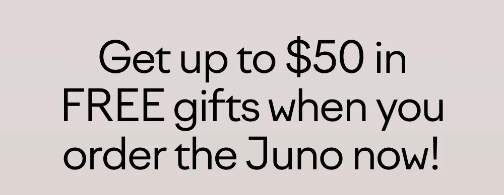 Get up to $50 in FREE gifts when you order the Juno now!