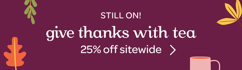 Still on! Give thanks with tea - 25% off sitewide - Shop now