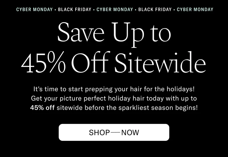 Save Up to 45% Off Sitewide | It's time to start prepping your hair for the holidays! Get your picture perfect holiday hair today with up to 45% off sitewide before the sparkliest season begins! Shop Now