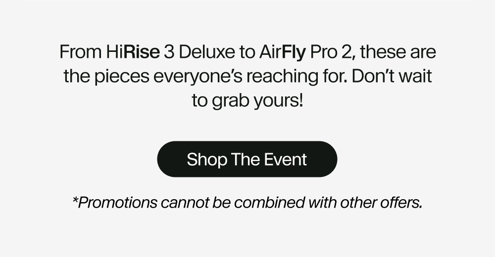 From HiRise 3 Deluxe to AirFly Pro 2, these are the pieces everyone’s reaching for. Don’t wait to grab yours!