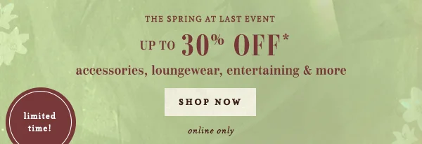 the spring at last event, up to 30% off accessories, loungewear, entertaining and more, shop now, online only, limited time!