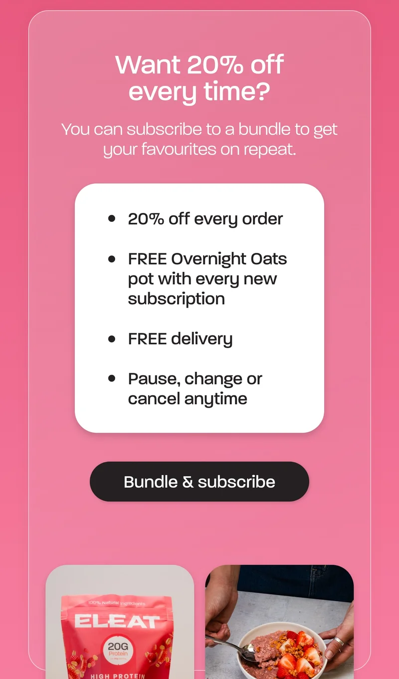 Want 20% off every time? You can subscribe to a bundle to get your favourites on repeat.   - 20% off every order - FREE Overnight Oats pot with every new subscription - FREE delivery - Pause, change or cancel anytime