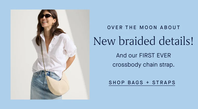 OVER THE MOON ABOUT New braided details! And our FIRST EVER crossbody chain strap. SHOP BAGS + STRAPS