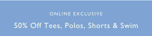 Online exclusive                                            50% off tees, polos, shorts & swim