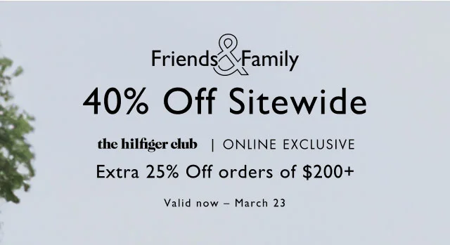 Friends & Family                                            40% off sitewide                                             the Hilfiger club, online exclusive                                            Take an extra 25% off order of $200+                                             Valid now - March 23