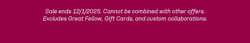 Sale ends 12/1/2025. Cannot be combined with other offers. Excludes Great Fellow, Gift Cards, and custom collaborations.