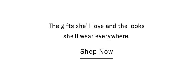 The gifts she'll love and the looks she'll wear everywhere. Shop Now