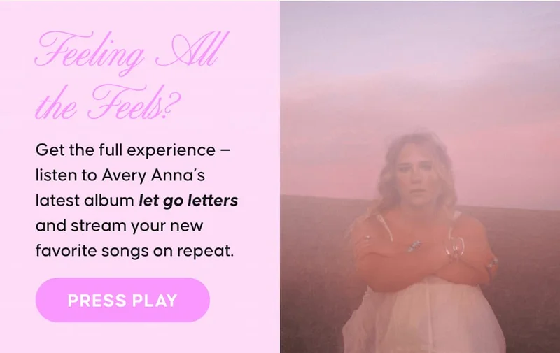 Feeling All the Feels?  Get the full experience — listen to Avery Anna’s latest album let go letters and stream your new favorite songs on repeat. Press Play