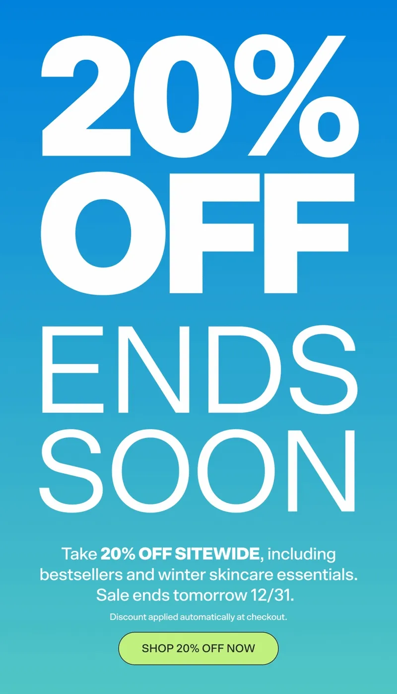 20% OFF ENDS SOON. Take 20% off sitewide, including bestsellers and winter skincare essentials. Sale ends tomorrow 12/31.