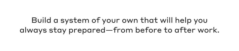 Build a system of your own that will help you always stay prepared - from before to after work.