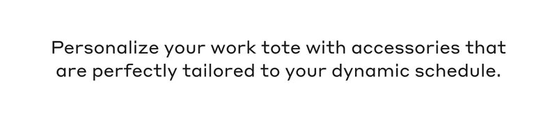 Personalize your work tote with accessories that are perfectly tailored to your dynamic schedule.
