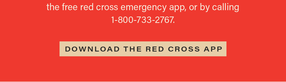 ... the free red cross emergency app, or by calling 1-800-733-2767. [DOWNLOAD THE RED CROSS APP] (link)