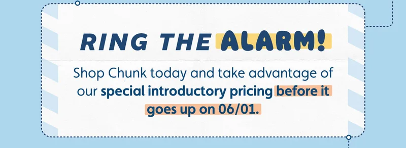Ring the alarm! Shop Chunk today and take advantage of our special introductory pricing before it goes up on 06/01.