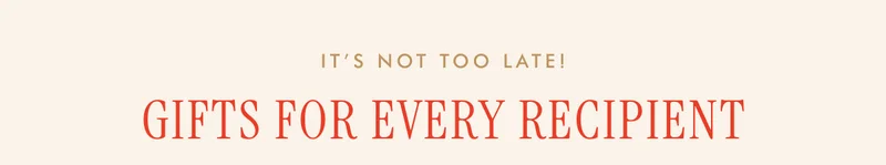 IT'S NOT TOO LATE! GIFTS FOR EVERY RECIPIENT