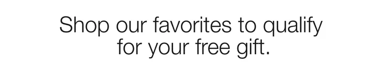 Shop our favorites to qualify for your free gift.