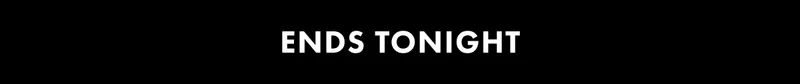 ENDS TONIGHT