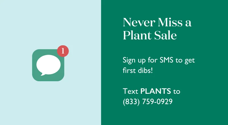 Never miss a plant sale - sign up for SMS to get first dibs! Text PLANTS to 833-759-0929 to subscribe.