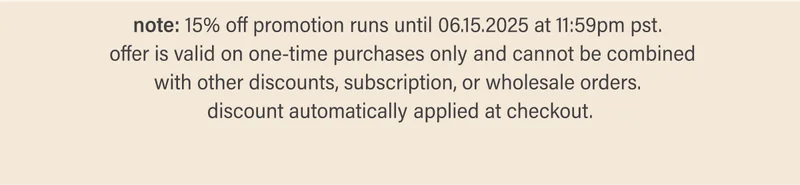 note: 15% off promotion runs until 06.15.2025 at 11:59pm pst. offer is valid on one-time purchases only and cannot be combined with other discounts, subscription, or wholesale orders. discount automatically applied at checkout.