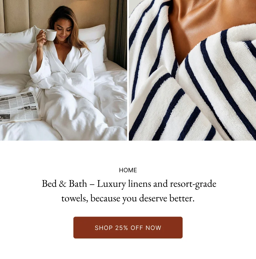 Home  Bed & Bath – Luxury linens and resort-grade towels, because you deserve better.
