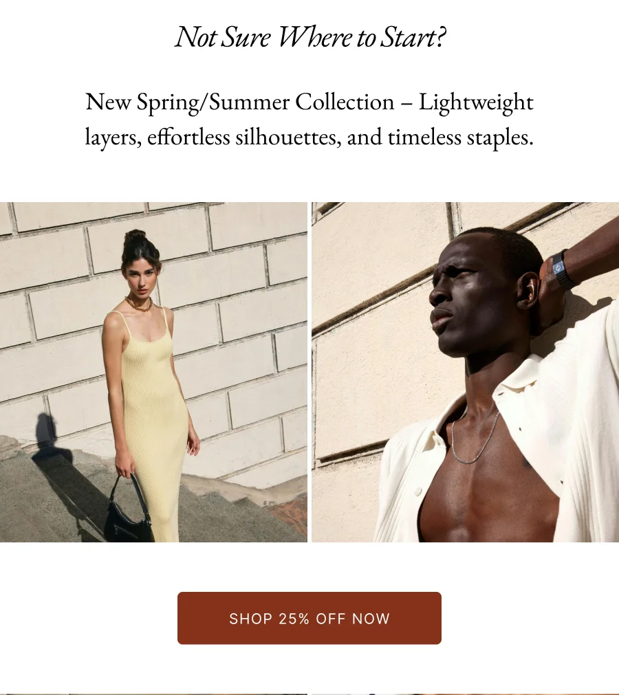 Not Sure Where to Start? New Spring/Summer Collection – Lightweight layers, effortless silhouettes, and timeless staples.