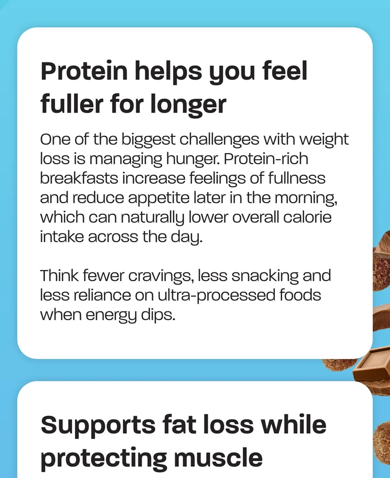 Supports fat loss while protecting muscle - When eating in a calorie deficit, the body can sometimes break down muscle tissue for energy. Adequate protein intake helps preserve lean muscle mass, which is important for maintaining metabolism and supporting long-term, sustainable weight loss.  In simple terms: protein helps your body lose fat without losing strength.