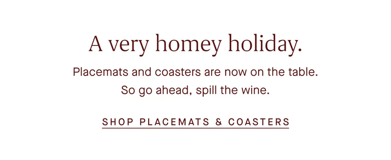 A very homey holiday. Placemats and coasters are now on the tableβso go ahead, spill the wine. SHOP PLACEMATS & COASTERS A very homey holiday. Placemats and coasters are now on the tableβso go ahead, spill the wine. SHOP PLACEMATS & COASTERS