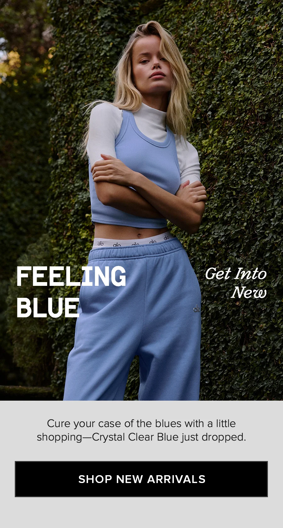 FEELING BLUE. Get Into New. Cure your case of the blues with a little shopping - Crystal Clear Blue just dropped. SHOP NEW ARRIVALS