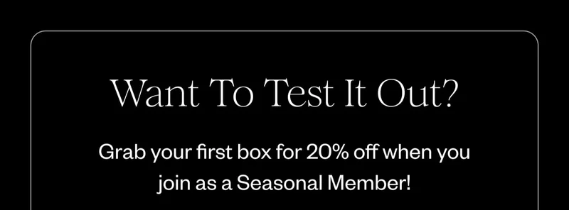 Want To Test It Out? Grab your first box for 20% off when you join as a Seasonal Member!