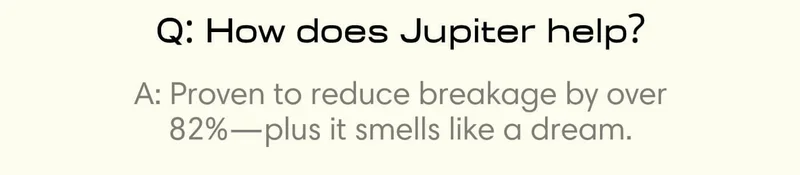 Q: How does Jupiter help? A: Proven to reduce breakage by over 82%—plus it smells like a dream.