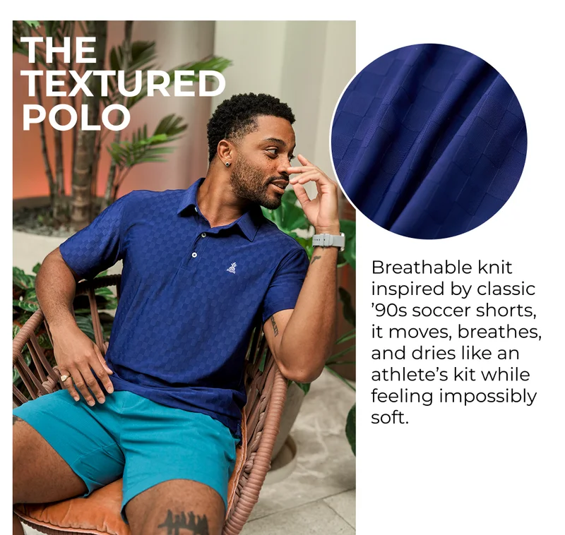 THE TEXTURED PERFORMACNE POLO: Breathable knit inspired by classic ’90s soccer shorts, it moves, breathes, and dries like an athlete’s kit while feeling impossibly soft.