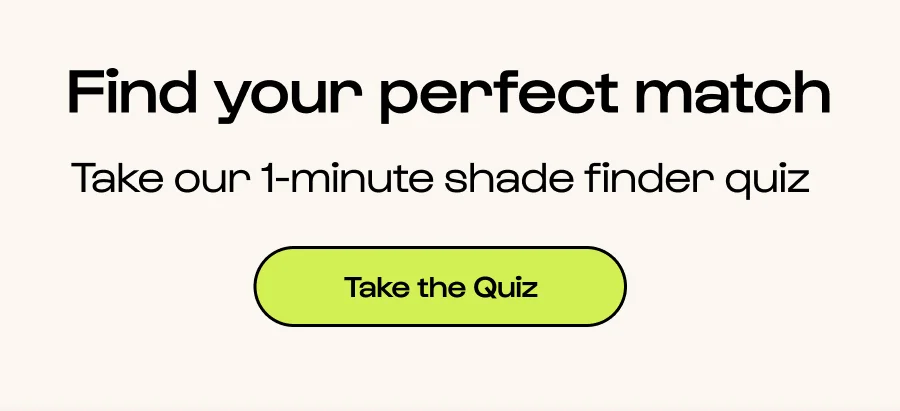 Find your perfect match Take our 1-minute shade finder quiz Click to Take the Quiz